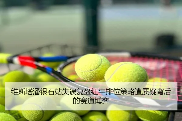 维斯塔潘银石站失误复盘红牛排位策略遭质疑背后的赛道博弈
