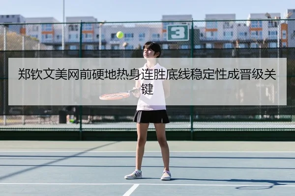郑钦文美网前硬地热身连胜底线稳定性成晋级关键